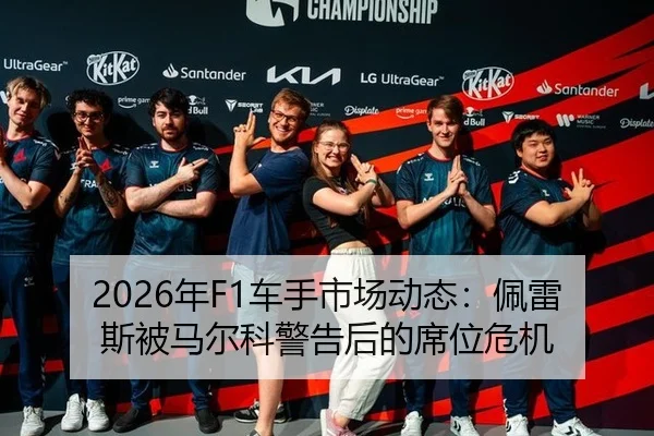 2026年F1车手市场动态：佩雷斯被马尔科警告后的席位危机